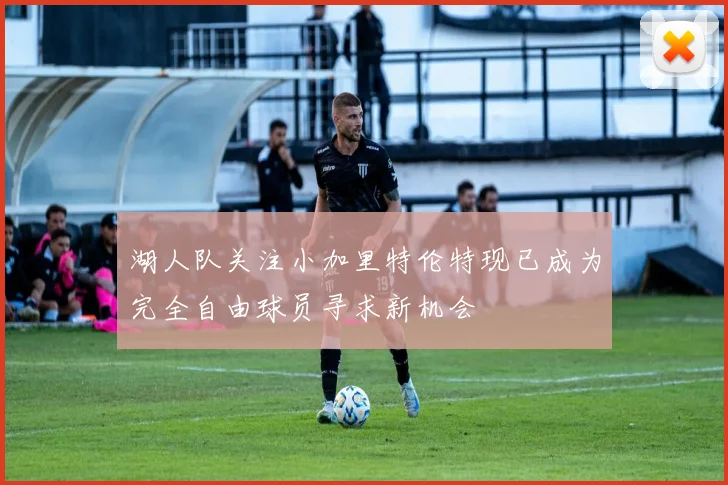 湖人队关注小加里特伦特现已成为完全自由球员寻求新机会