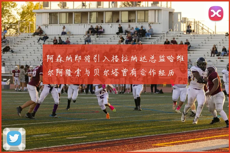 阿森纳即将引入格拉纳达总监哈维尔阿隆索与贝尔塔曾有合作经历