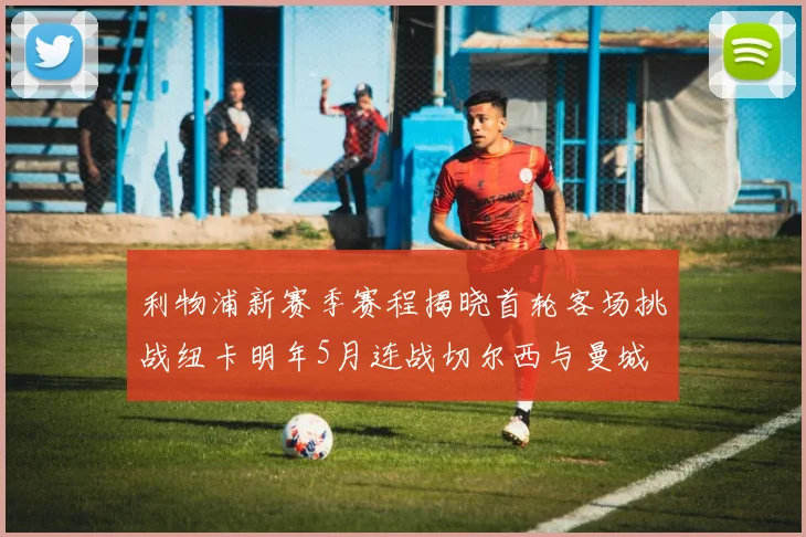 利物浦新赛季赛程揭晓首轮客场挑战纽卡明年5月连战切尔西与曼城