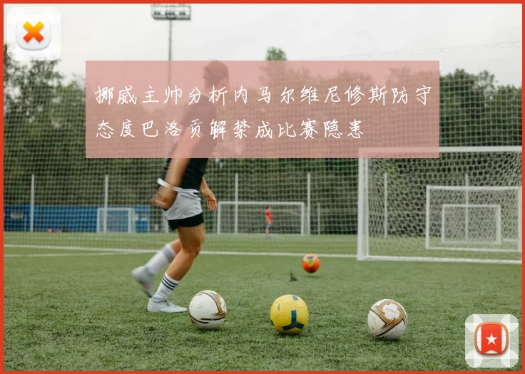 挪威主帅分析内马尔维尼修斯防守态度巴洛贡解禁成比赛隐患