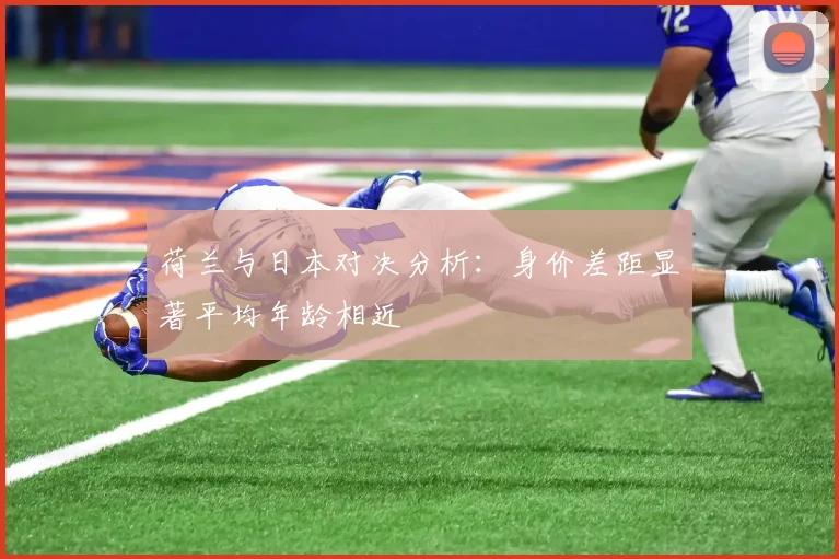 荷兰与日本对决分析：身价差距显著平均年龄相近