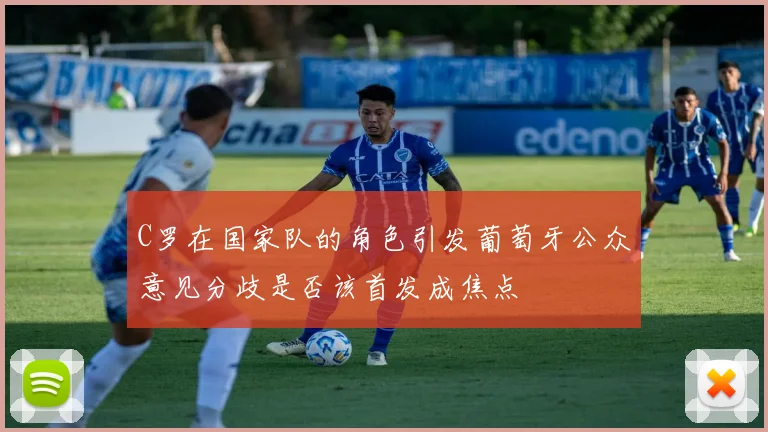C罗在国家队的角色引发葡萄牙公众意见分歧是否该首发成焦点
