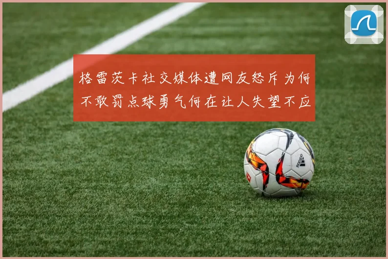 格雷茨卡社交媒体遭网友怒斥为何不敢罚点球勇气何在让人失望不应躲在塔后