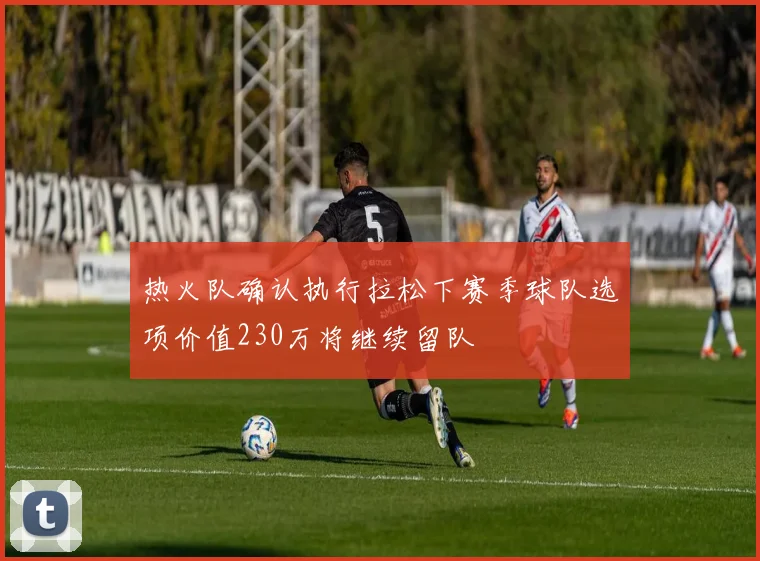 热火队确认执行拉松下赛季球队选项价值230万将继续留队