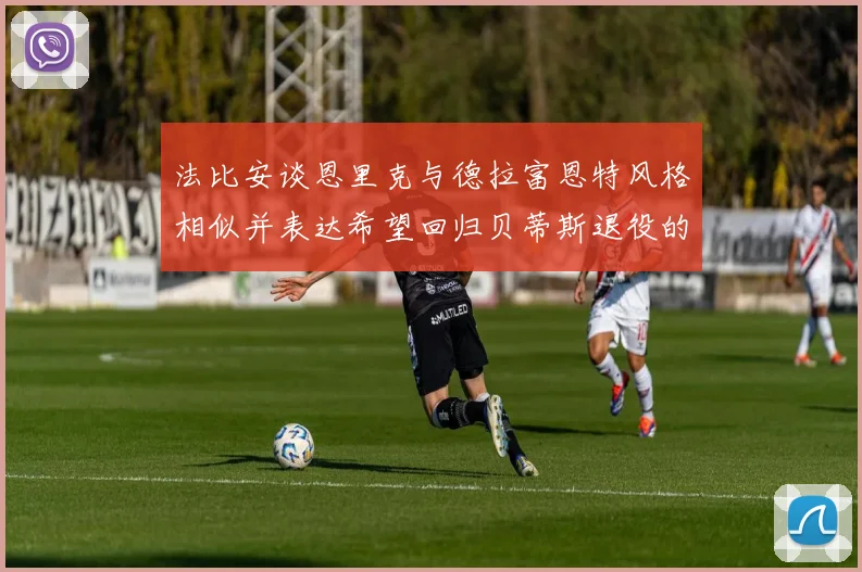 法比安谈恩里克与德拉富恩特风格相似并表达希望回归贝蒂斯退役的愿望