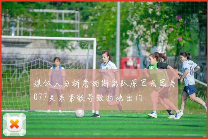 媒体人分析詹姆斯离队原因或因与077关系紧张导致扫地出门
