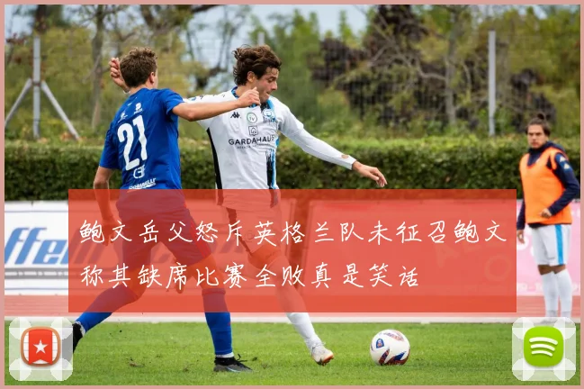 鲍文岳父怒斥英格兰队未征召鲍文称其缺席比赛全败真是笑话