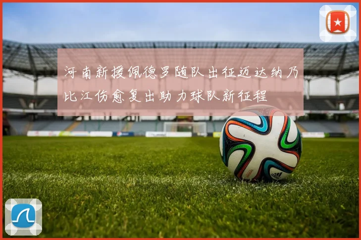河南新援佩德罗随队出征迈达纳乃比江伤愈复出助力球队新征程