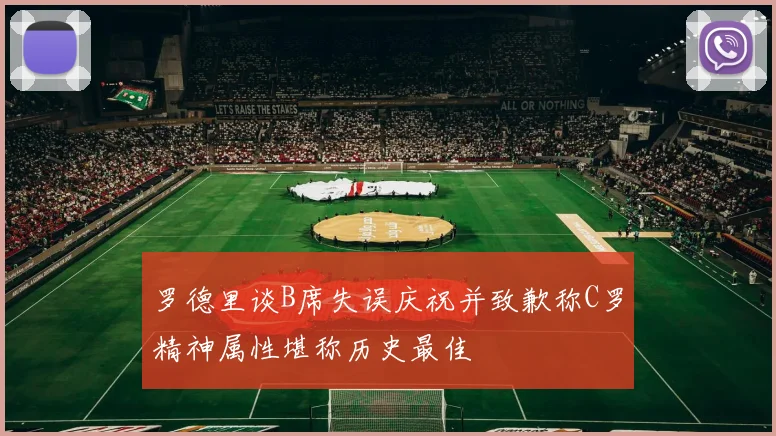 罗德里谈B席失误庆祝并致歉称C罗精神属性堪称历史最佳