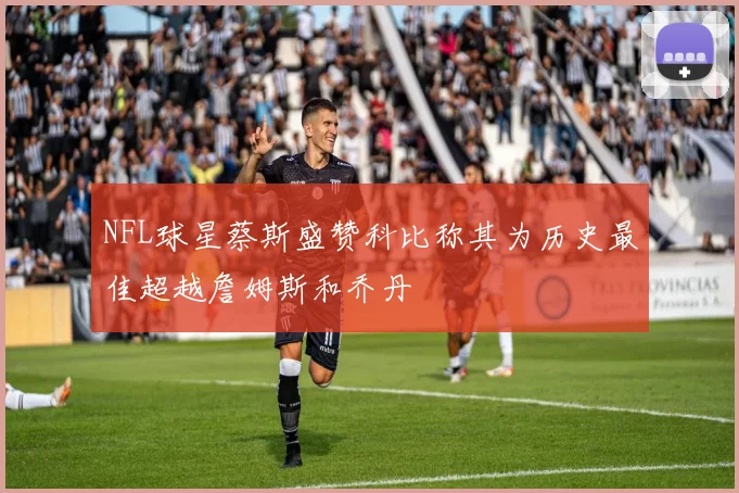 NFL球星蔡斯盛赞科比称其为历史最佳超越詹姆斯和乔丹