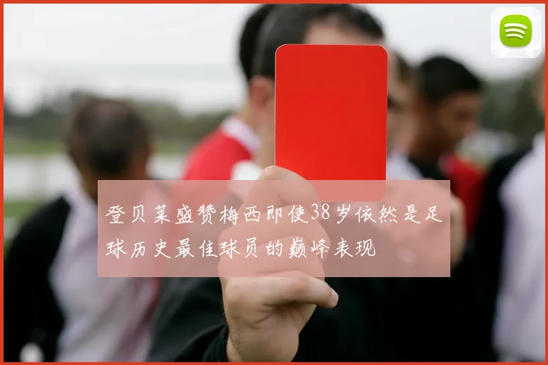 登贝莱盛赞梅西即使38岁依然是足球历史最佳球员的巅峰表现