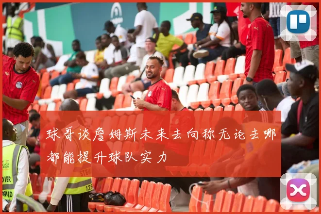 球哥谈詹姆斯未来去向称无论去哪都能提升球队实力