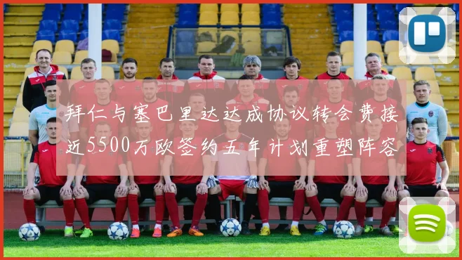 拜仁与塞巴里达达成协议转会费接近5500万欧签约五年计划重塑阵容