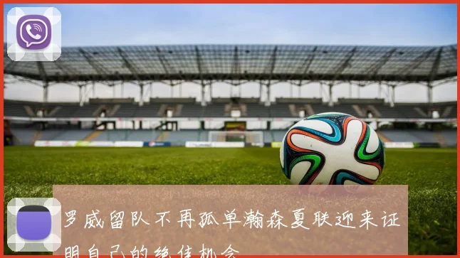 罗威留队不再孤单瀚森夏联迎来证明自己的绝佳机会